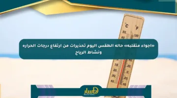 «أجواء متقلبة» حالة الطقس اليوم تحذيرات من ارتفاع درجات الحرارة ونشاط الرياح